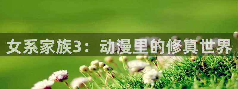 樱花动漫免费观看全集：女系家族3：动漫里的修真世界